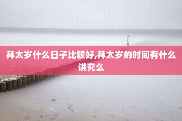 拜太岁什么日子比较好,拜太岁的时间有什么讲究么