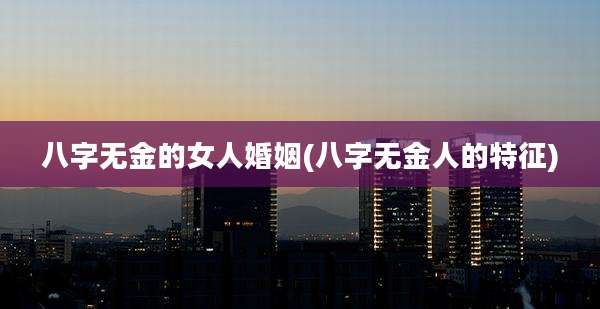 八字无金的女人婚姻(八字无金人的特征)