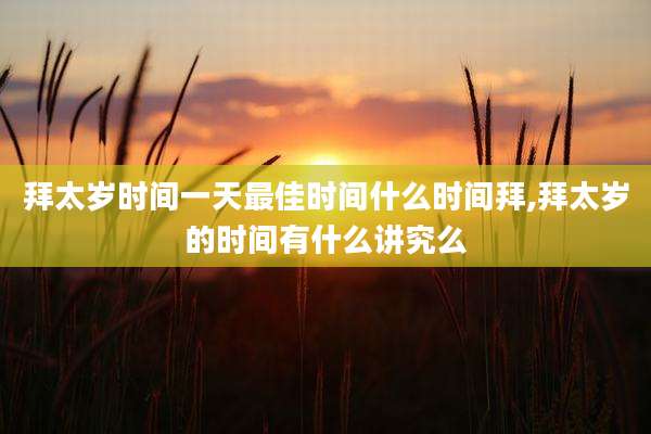 拜太岁时间一天最佳时间什么时间拜,拜太岁的时间有什么讲究么