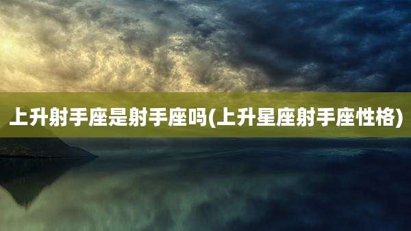 上升射手座是射手座吗(上升星座射手座性格)