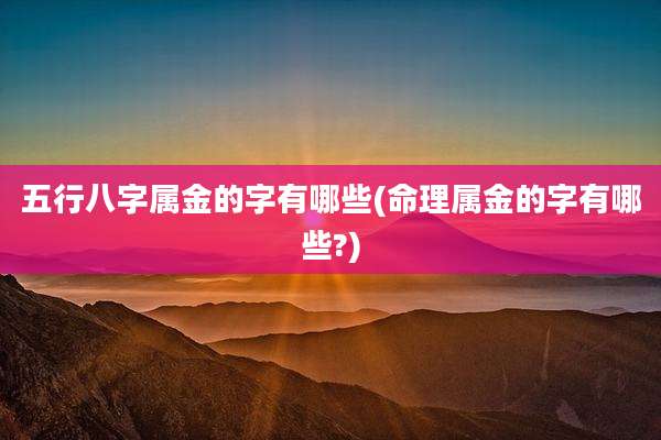 五行八字属金的字有哪些(命理属金的字有哪些?)