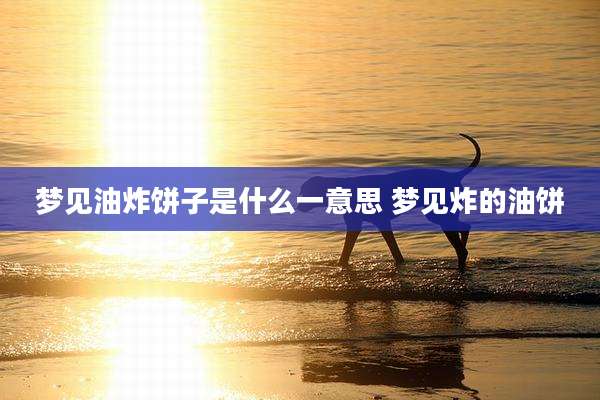 梦见油炸饼子是什么一意思 梦见炸的油饼
