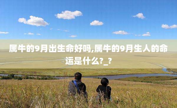 属牛的9月出生命好吗,属牛的9月生人的命运是什么?_?