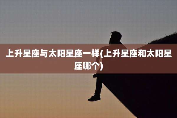 上升星座与太阳星座一样(上升星座和太阳星座哪个)