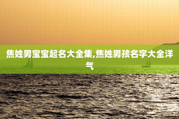 焦姓男宝宝起名大全集,焦姓男孩名字大全洋气
