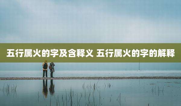 五行属火的字及含释义 五行属火的字的解释