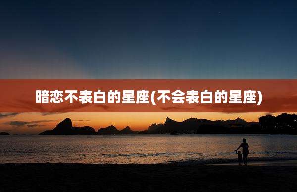 暗恋不表白的星座(不会表白的星座)