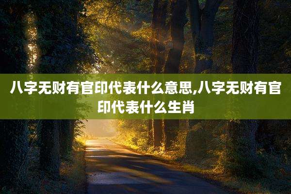 八字无财有官印代表什么意思,八字无财有官印代表什么生肖