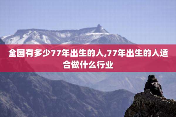 全国有多少77年出生的人,77年出生的人适合做什么行业