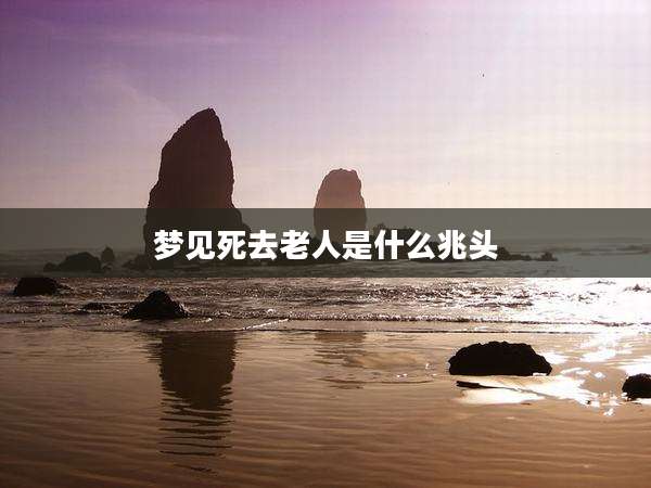 梦见死去老人是什么兆头