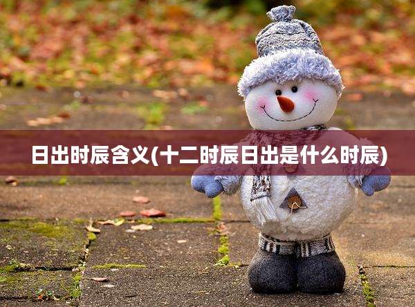 日出时辰含义(十二时辰日出是什么时辰)