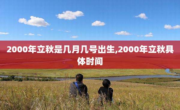 2000年立秋是几月几号出生,2000年立秋具体时间