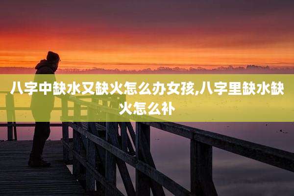 八字中缺水又缺火怎么办女孩,八字里缺水缺火怎么补