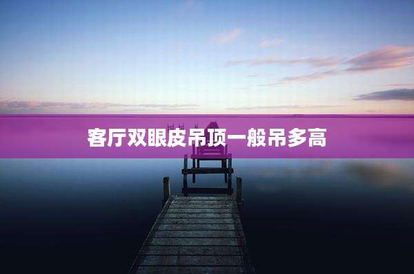 客厅双眼皮吊顶一般吊多高