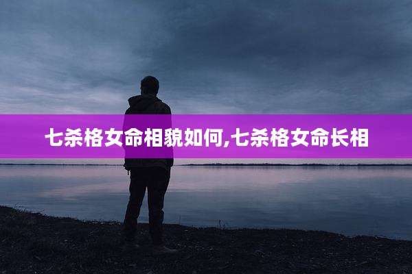 七杀格女命相貌如何,七杀格女命长相