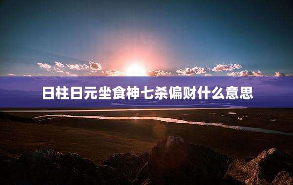 日柱日元坐食神七杀偏财什么意思
