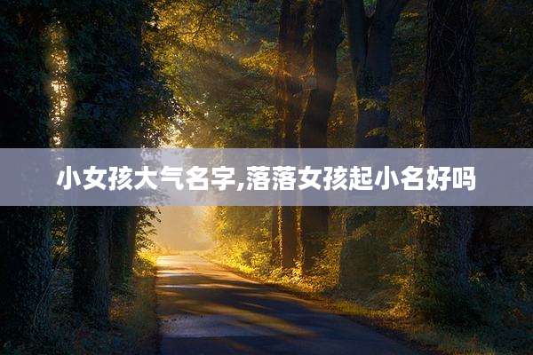 小女孩大气名字,落落女孩起小名好吗