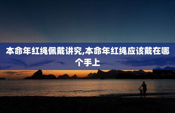 本命年红绳佩戴讲究,本命年红绳应该戴在哪个手上