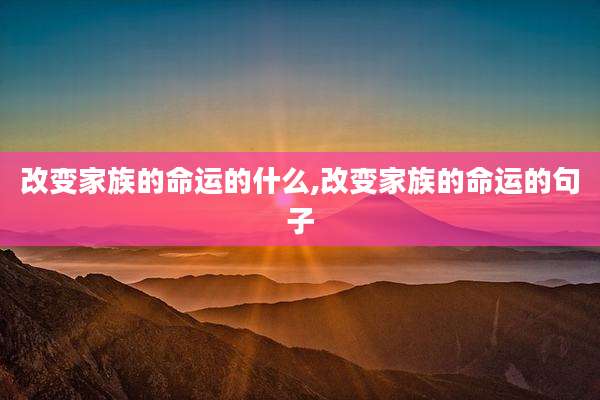 改变家族的命运的什么,改变家族的命运的句子