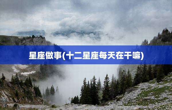 星座做事(十二星座每天在干嘛)