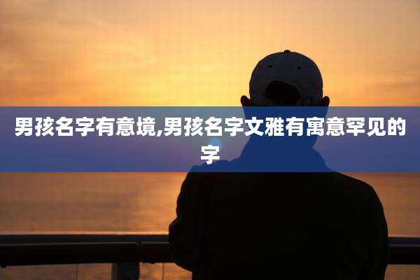 男孩名字有意境,男孩名字文雅有寓意罕见的字