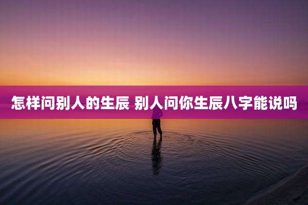 怎样问别人的生辰 别人问你生辰八字能说吗