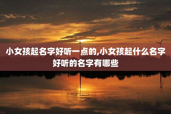 小女孩起名字好听一点的,小女孩起什么名字好听的名字有哪些