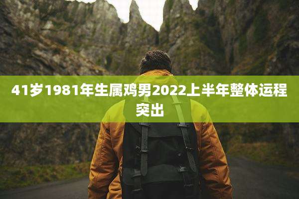 41岁1981年生属鸡男2022上半年整体运程突出