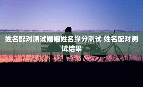 姓名配对测试婚姻姓名缘分测试 姓名配对测试结果