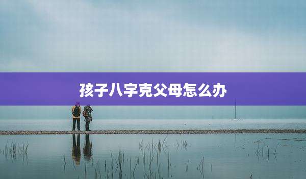 孩子八字克父母怎么办