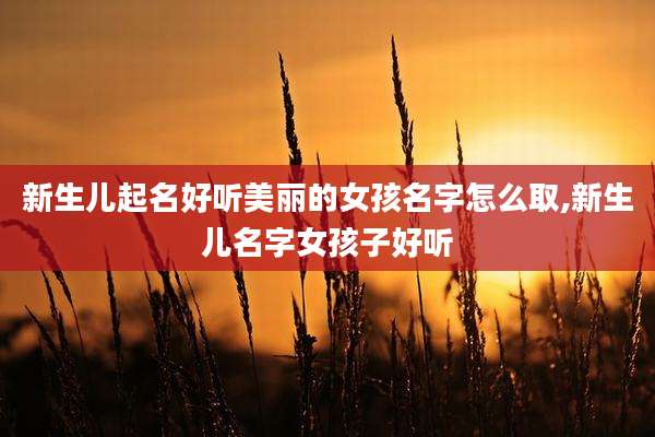 新生儿起名好听美丽的女孩名字怎么取,新生儿名字女孩子好听