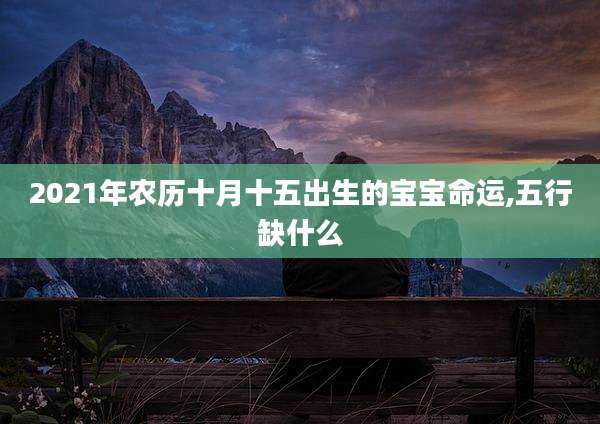 2021年农历十月十五出生的宝宝命运,五行缺什么