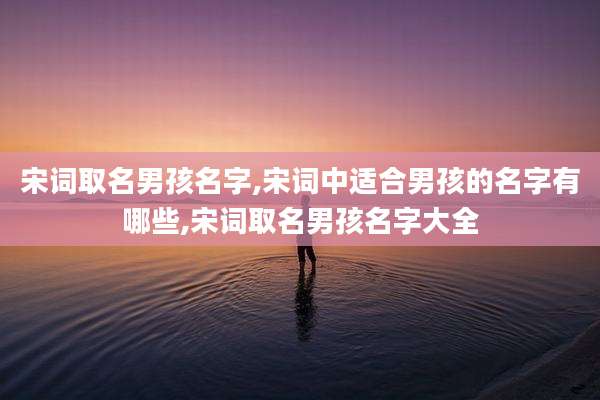 宋词取名男孩名字,宋词中适合男孩的名字有哪些,宋词取名男孩名字大全