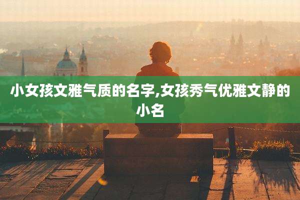 小女孩文雅气质的名字,女孩秀气优雅文静的小名