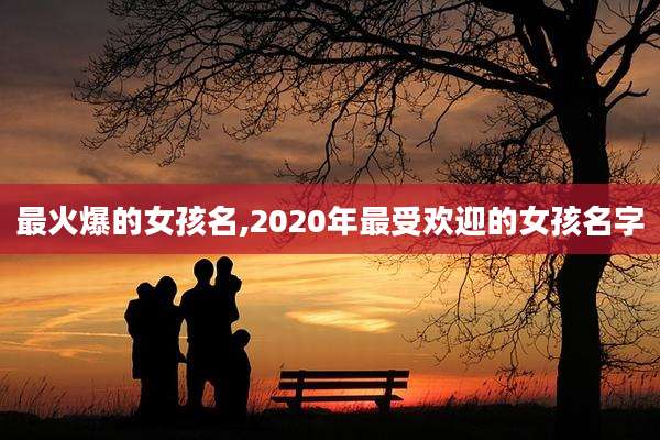 最火爆的女孩名,2020年最受欢迎的女孩名字