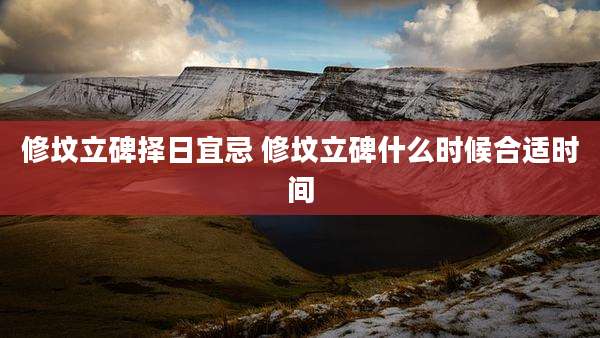 修坟立碑择日宜忌 修坟立碑什么时候合适时间