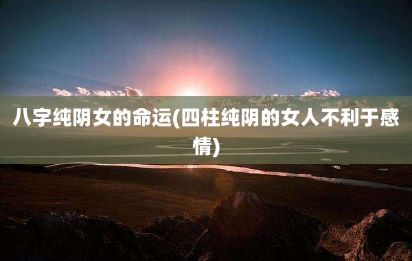 八字纯阴女的命运(四柱纯阴的女人不利于感情)
