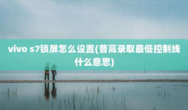 vivo s7锁屏怎么设置(普高录取最低控制线什么意思)