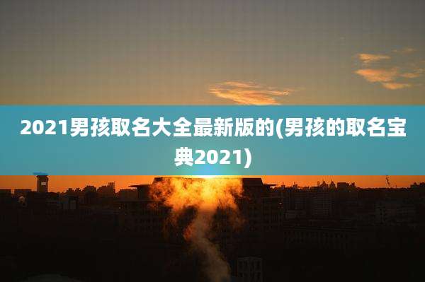 2021男孩取名大全最新版的(男孩的取名宝典2021)