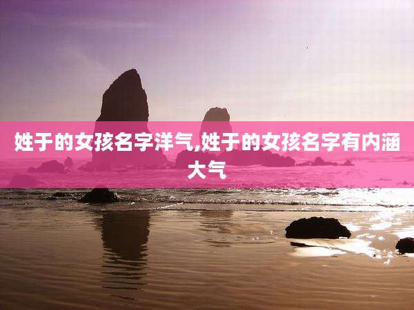姓于的女孩名字洋气,姓于的女孩名字有内涵大气