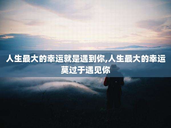 人生最大的幸运就是遇到你,人生最大的幸运莫过于遇见你