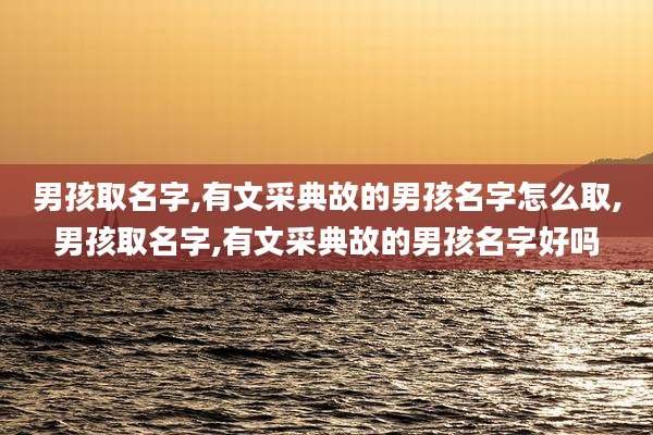 男孩取名字,有文采典故的男孩名字怎么取,男孩取名字,有文采典故的男孩名字好吗