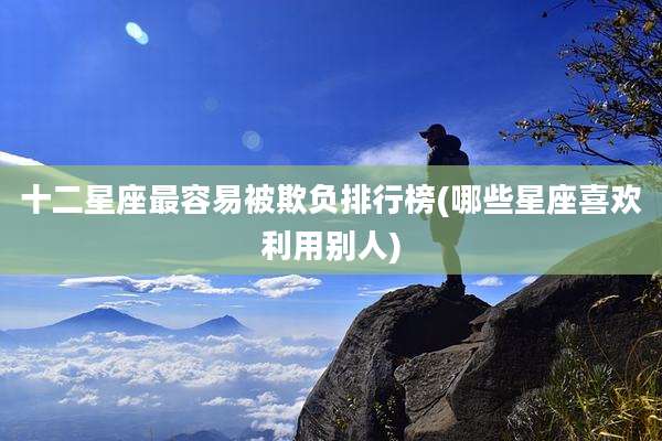十二星座最容易被欺负排行榜(哪些星座喜欢利用别人)
