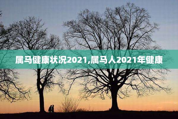 属马健康状况2021,属马人2021年健康