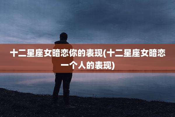 十二星座女暗恋你的表现(十二星座女暗恋一个人的表现)