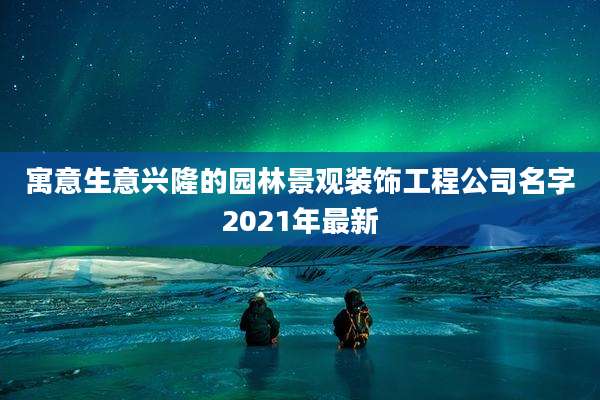 寓意生意兴隆的园林景观装饰工程公司名字2021年最新