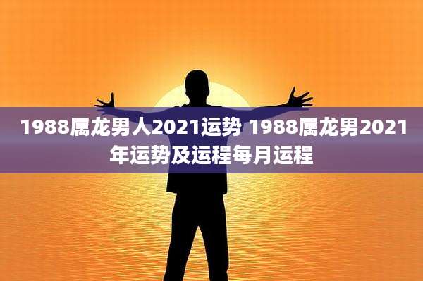 1988属龙男人2021运势 1988属龙男2021年运势及运程每月运程