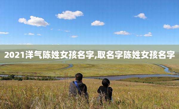 2021洋气陈姓女孩名字,取名字陈姓女孩名字