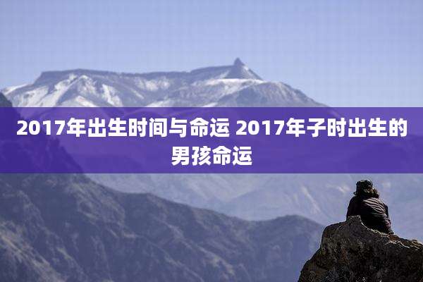 2017年出生时间与命运 2017年子时出生的男孩命运