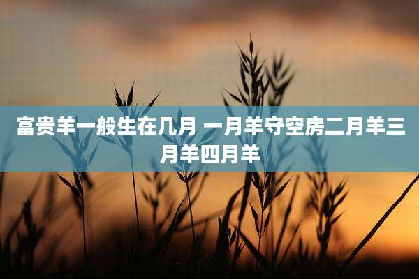 富贵羊一般生在几月 一月羊守空房二月羊三月羊四月羊